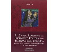 El saber femenino y el sufrimiento corporal en la temprana Edad Moderna: Arboleda de los enfermos y Admiraçión operum Dey de Teresa de cartagena (SIN COLECCION)