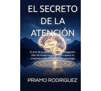 EL SECRETO DE LA ATENCIÓN: El arte de la atención y la autoindagación: Plan de implementación para operar la creatividad, la consciencia y la psicología (DESBLOQUEANDO, DESMITIFICANDO Y DESPERTANDO)