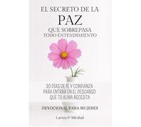 EL SECRETO DE LA PAZ QUE SOBREPASA TODO ENTENDIMIENTO: 30 Días de Fe y Confianza para entrar en el descanso que tu alma necesita: Devocional para Mujer en español