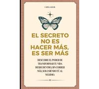 EL SECRETO NO ES HACER MÁS, ES SER MÁS: Descubre el poder de transformar tu vida desde dentro, sin correr más, solo siendo tú al máximo.