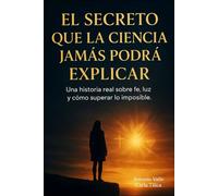 El secreto que la ciencia jamás podrá explicar: Una historia real sobre fe, luz y cómo superar lo imposible