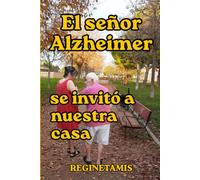 El señor Alzheimer se invitó a nuestra casa: Un testimonio sincero para acompañar a quienes la enfermedad convirtió en cuidadores de la noche a la mañana