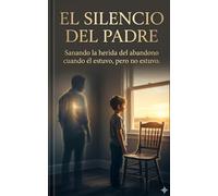 El Silencio del Padre.: Sanando la herida del abandono cuando él estuvo, pero no estuvo.