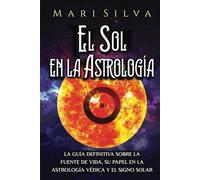 El Sol en la Astrología: La guía definitiva sobre la fuente de vida, su papel en la astrología védica y el signo solar (Los planetas en la astrología)