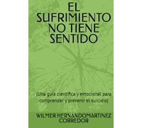 EL SUFRIMIENTO NO TIENE SENTIDO: (Una guía científica y emocional para comprender y prevenir el suicidio)