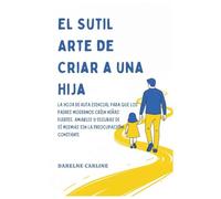 El Sutil Arte De Criar a una Hija: La Hoja de Ruta Esencial para que los Padres Modernos Críen Niñas Fuertes, Amables y Seguras de Sí Mismas Sin la Preocupación Constante