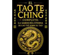 El Tao Te Ching Completo: La Sabiduría Eterna de Lao Tsé sobre el Tao, la Armonía Universal, el Arte del No-Hacer, el Equilibrio Interior, la Virtud ... hacia la Iluminación Personal y la Unidad