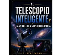 EL TELESCOPIO INTELIGENTE Y MANUAL DE ASTROFOTOGRAFÍA: GUÍA COMPLETA DE CONFIGURACIÓN Y IMAGEN PARA ZWO SEESTAR S50, DWARF 3, UNISTELLAR Y CELESTRON