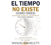 El Tiempo No Existe (Como Crees). Relatividad, Entropía y las Paradojas de la Física Temporal: Un Viaje Científico por la Dimensión más Misteriosa del Universo
