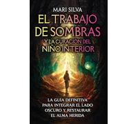 El trabajo de sombras y la curación del niño interior: La guía definitiva para integrar el lado oscuro y restaurar el alma herida
