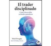 El Trader Disciplinado. Cómo Desarrollar Actitudes Ganadoras