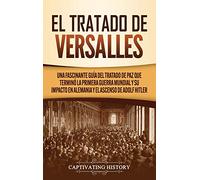 El Tratado de Versalles: Una fascinante guía del tratado de paz que terminó la Primera Guerra Mundial y su impacto en Alemania y el ascenso de Adolf Hitler