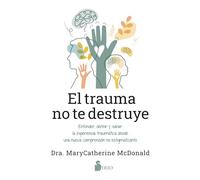 El trauma no te destruye: Entender, definir y sanar la experiencia traumática desde una nueva comprensión no estigmatizante