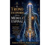 EL TRONO ESCONDIDO EN LA MÉDULA ESPINAL: Eje De Fuego Interno, Regencia Energética Del Cuerpo Y Técnicas Para Reinstalar La Soberanía Del Espíritu En ... Que Sostiene Toda La Experiencia Humana.