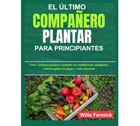 EL ÚLTIMO COMPAÑERO PLANTAR PARA PRINCIPIANTES: Cómo Construya un huerto saludable con combinaciones inteligentes, control orgánico de plagas y éxito estacional
