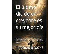 El último día de un creyente es su mejor día: El clásico puritano sobre el consuelo cristiano, la victoria sobre la muerte y la esperanza de la gloria eterna (Biblioteca Puritana)
