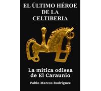 El último héroe de la Celtiberia: La mítica odisea de El Caraunio