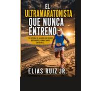 EL ULTRAMARATONISTA QUE NUNCA ENTRENO: La historia de alguien que decidio no rendirse, aunque nadie creyo en el.