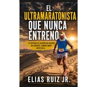 EL ULTRAMARATONISTA QUE NUNCA ENTRENO: La historia de alguien que decidio no rendirse, aunque nadie creyo en el.
