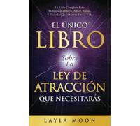 El Único Libro Sobre La Ley De Atracción Que Necesitarás: La Guía Completa Para Manifestar Dinero, Amor, Salud Y Todo Lo Que Quieras En La Vida (Layla Moon Español)