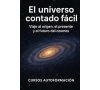 El universo contado fácil: Viaje al origen, el presente y el futuro del cosmos
