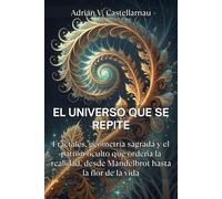 EL UNIVERSO QUE SE REPITE. Fractales, geometría sagrada y el patrón oculto que ordena la realidad, desde Mandelbrot hasta la flor de la vida: Guía de ... fractales naturales y autosimilitud cósmica.