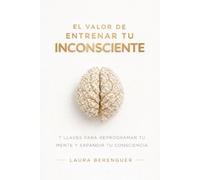 EL VALOR DE ENTRENAR TU INCONSCIENTE: 7 llaves para reprogramar tu mente y expandir tu consciencia