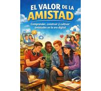 EL VALOR DE LA AMISTAD: Comprender, construir y cultivar amistades en la era digital