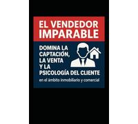 El Vendedor Imparable: Domina la Captación, la Venta y la Psicología del Cliente en el Mundo Inmobiliario y Comercial
