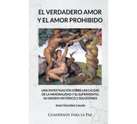 El verdadero amor y el amor prohibido: Una investigación sobre las causas de la inmoralidad y el sufrimiento, su origen histórico y soluciones