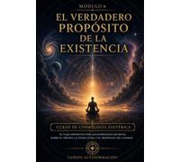 El verdadero propósito de la existencia: CURSO DE COSMOLOGÍA ESOTÉRICA: El viaje definitivo por las enseñanzas secretas sobre el origen, la estructura y el propósito del cosmos