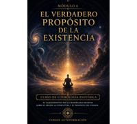El verdadero propósito de la existencia: CURSO DE COSMOLOGÍA ESOTÉRICA: El viaje definitivo por las enseñanzas secretas sobre el origen, la estructura y el propósito del cosmos