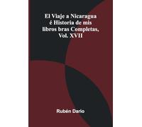 El Viaje A Nicaragua Historia De Mis Libros; Obras Completas, Vol. Xvii