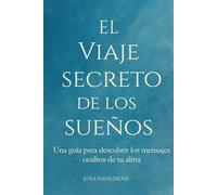 EL VIAJE SECRETO DE LOS SUEÑOS: Una guía para descubrir los mensajes ocultos de tu alma