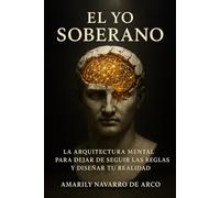 El Yo Soberano: La Arquitectura Mental para Dejar de Seguir las Reglas y Diseñar tu Realidad