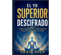 El yo superior descifrado: Cómo acceder a la inteligencia oculta que guía tu vida