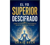 El yo superior descifrado: Cómo acceder a la inteligencia oculta que guía tu vida