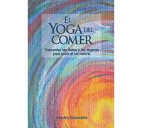 El yoga del comer: Trascender las dietas y los dogmas para nutrir al ser natural (SIN COLECCION)