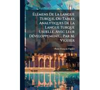 ÉlÃ(c)mens De La Langue Turque, Ou Tables Analytiques De La Langue Turque Usuelle, Avec Leur DÃ(c)veloppement, ... Par M. Viguier