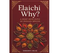 Elaichi Why?: A Deep Dive into 40 Indian Spices Exploring Their History, Health Benefits, Ayurvedic Wisdom, and Culinary Secrets