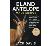 ELAND ANTELOPE MADE SIMPLE: The Complete Guide to Africa’s Gentle Giant - Habitat, Behavior, Conservation, and Fascinating Facts About One of the World’s Largest Antelopes