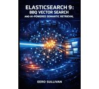 ELASTICSEARCH 9: BBQ VECTOR SEARCH AND AI-POWERED SEMANTIC RETRIEVAL: BUILD PRODUCTION SYSTEMS WITH BETTER BINARY QUANTIZATION, ES|QL JOINS, AND HYBRID SEARCH FOR RAG APPLICATIONS