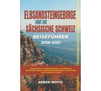 ELBSANDSTEINGEBIRGE UND DIE SÄCHSISCHE SCHWEIZ REISEFÜHRER 2026-2027: Basteibrücke, Festung Königstein, der Malerweg, Böhmische Schweiz, Panoramawanderungen, Lokale Kultur und versteckte Juwelen