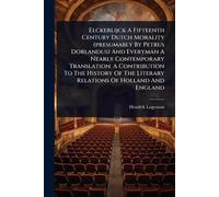 Elckerlijck A Fifteenth Century Dutch Morality (presumably By Petrus Dorlandus) And Everyman A Nearly Contemporary Translation. A Contribution To The ... The Literary Relations Of Holland And England