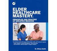 ELDER HEALTHCARE MASTERY: PRINCIPLES AND PRACTICE OF GERIATRIC MEDICINE: The Definitive Guide to Managing Multimorbidity, Frailty, and Functional Longevity