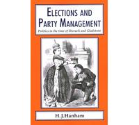 Elections and Party Management: Politics in the time of Disraeli and Gladstone. (7) (Classics in Social and Economic History)