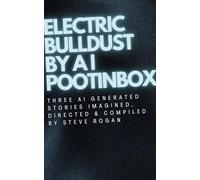 Electric Bulldust by A I Pootinbox: Three AI genrated stories imagined, directed and compiled by Steve Rogan