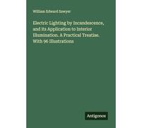 Electric Lighting by Incandescence, and its Application to Interior Illumination. A Practical Treatise. With 96 Illustrations