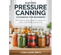 Electric Pressure Canning Cookbook for Beginners: Safe, Step-by-Step Recipes for Preserving Meats, Vegetables, Soups & More | Easy Methods for Long-Term Food Storage and Shelf-Stable Meals