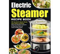 Electric Steamer Recipe Book: 130+ Easy Electric Steamer Recipes: Quick, Healthy, and Delicious Meals from Breakfast to Desserts for Busy Home Cooks and Family-Friendly Cooking